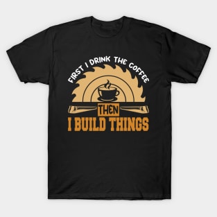 First I Drink Coffee Then I Build Things Men Woodworking T-Shirt